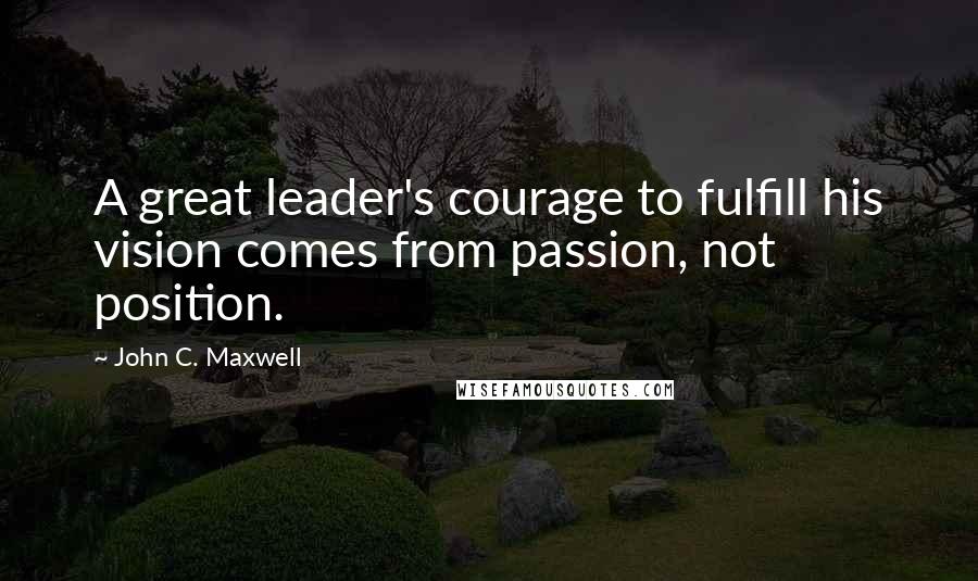 John C. Maxwell Quotes: A great leader's courage to fulfill his vision comes from passion, not position.