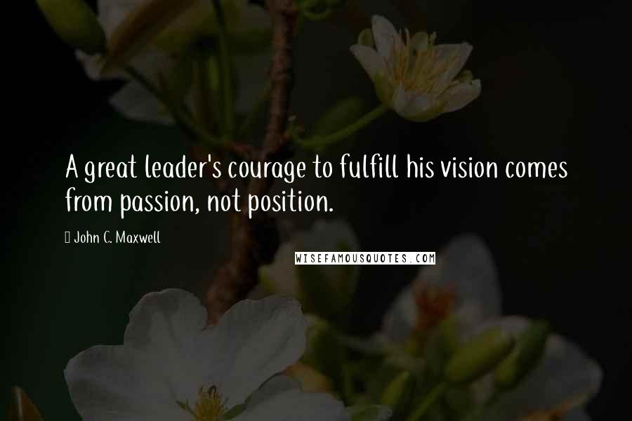 John C. Maxwell Quotes: A great leader's courage to fulfill his vision comes from passion, not position.