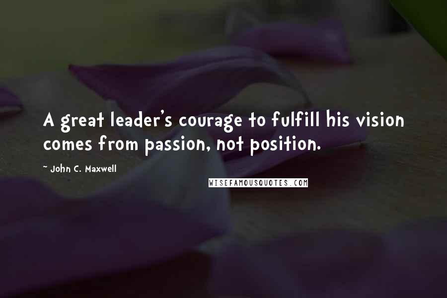John C. Maxwell Quotes: A great leader's courage to fulfill his vision comes from passion, not position.
