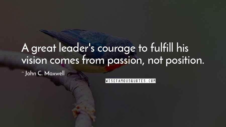 John C. Maxwell Quotes: A great leader's courage to fulfill his vision comes from passion, not position.