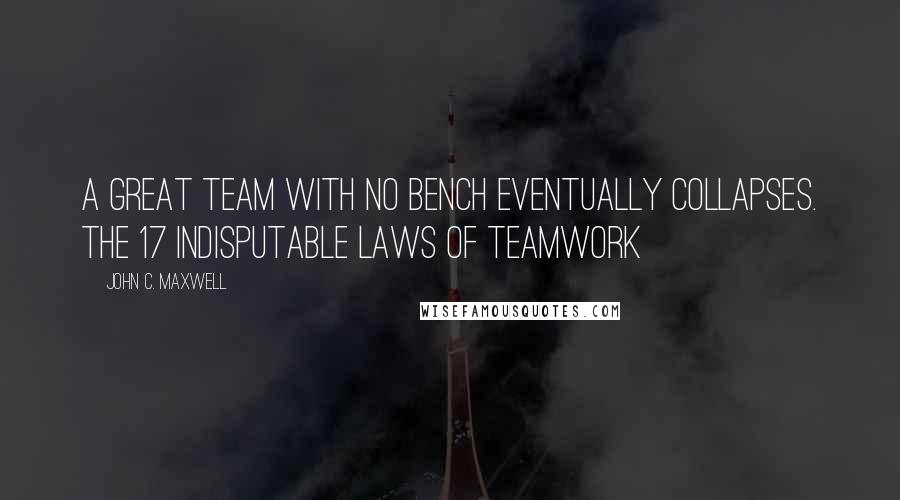 John C. Maxwell Quotes: A great team with no bench eventually collapses. The 17 Indisputable Laws of Teamwork