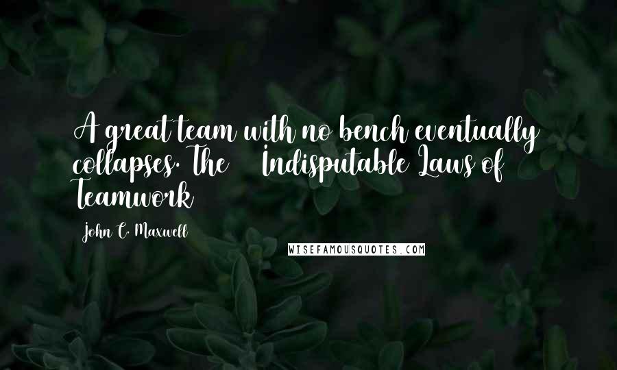 John C. Maxwell Quotes: A great team with no bench eventually collapses. The 17 Indisputable Laws of Teamwork