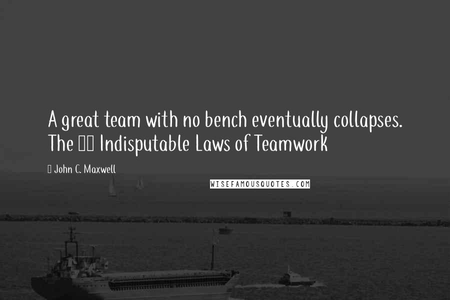 John C. Maxwell Quotes: A great team with no bench eventually collapses. The 17 Indisputable Laws of Teamwork