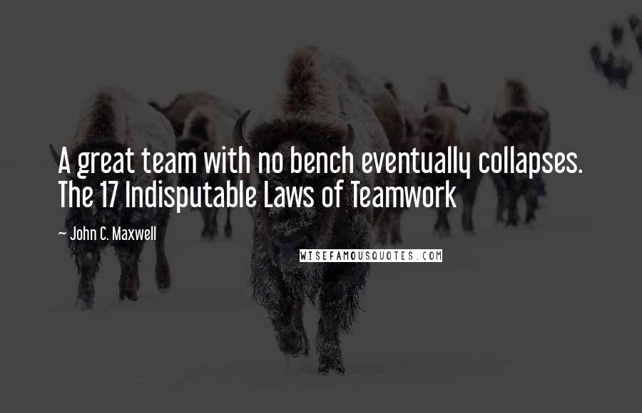 John C. Maxwell Quotes: A great team with no bench eventually collapses. The 17 Indisputable Laws of Teamwork