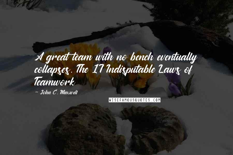 John C. Maxwell Quotes: A great team with no bench eventually collapses. The 17 Indisputable Laws of Teamwork