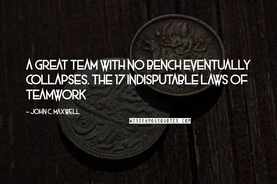 John C. Maxwell Quotes: A great team with no bench eventually collapses. The 17 Indisputable Laws of Teamwork