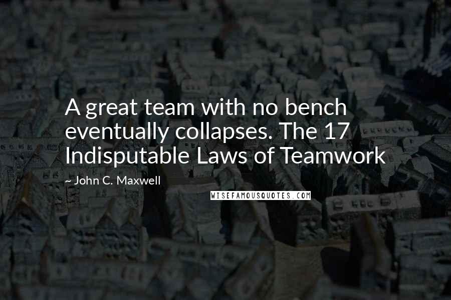 John C. Maxwell Quotes: A great team with no bench eventually collapses. The 17 Indisputable Laws of Teamwork