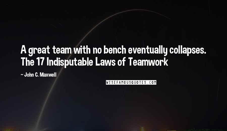 John C. Maxwell Quotes: A great team with no bench eventually collapses. The 17 Indisputable Laws of Teamwork