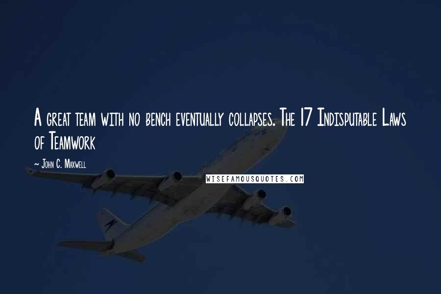 John C. Maxwell Quotes: A great team with no bench eventually collapses. The 17 Indisputable Laws of Teamwork