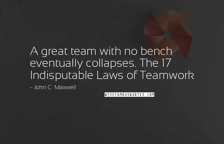 John C. Maxwell Quotes: A great team with no bench eventually collapses. The 17 Indisputable Laws of Teamwork