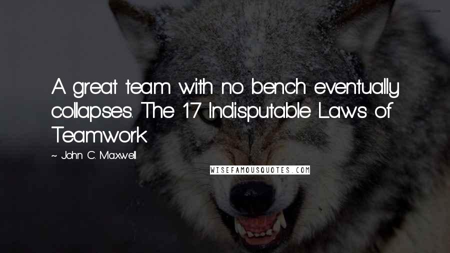 John C. Maxwell Quotes: A great team with no bench eventually collapses. The 17 Indisputable Laws of Teamwork