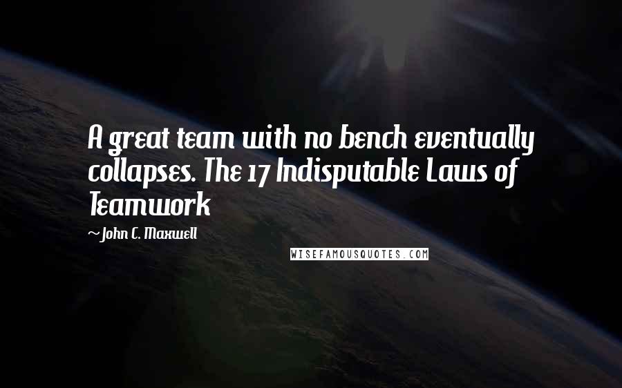 John C. Maxwell Quotes: A great team with no bench eventually collapses. The 17 Indisputable Laws of Teamwork