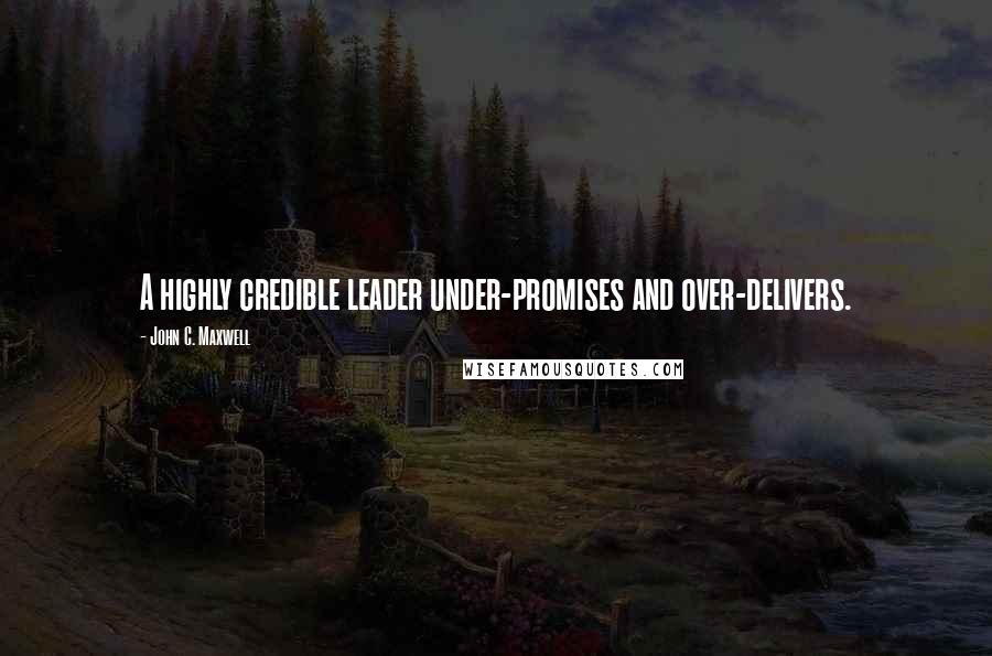 John C. Maxwell Quotes: A highly credible leader under-promises and over-delivers.