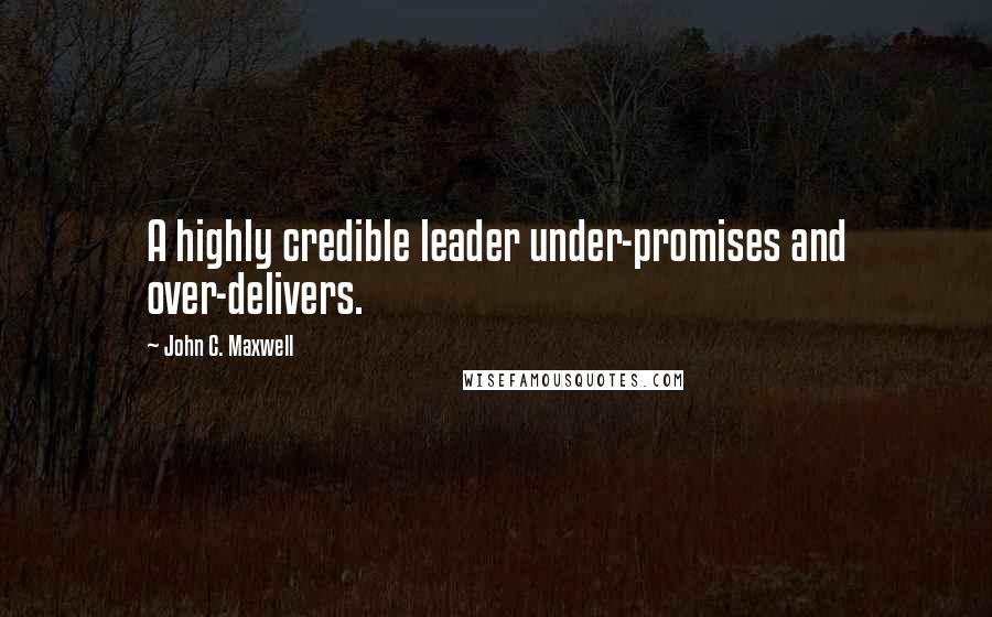 John C. Maxwell Quotes: A highly credible leader under-promises and over-delivers.