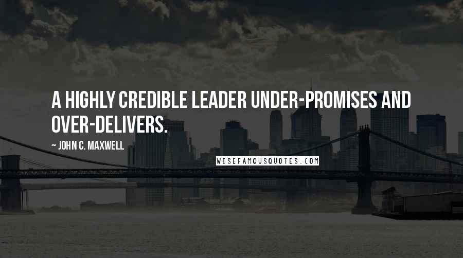 John C. Maxwell Quotes: A highly credible leader under-promises and over-delivers.