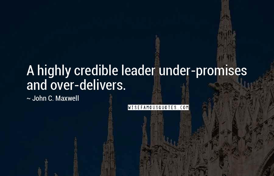 John C. Maxwell Quotes: A highly credible leader under-promises and over-delivers.