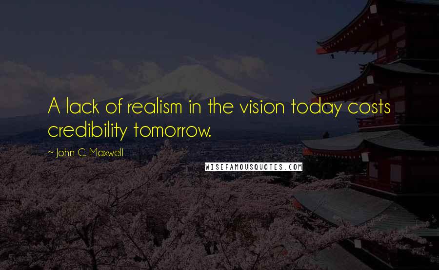 John C. Maxwell Quotes: A lack of realism in the vision today costs credibility tomorrow.