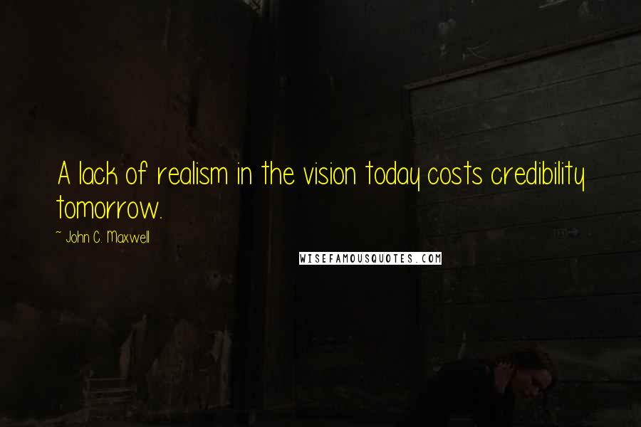 John C. Maxwell Quotes: A lack of realism in the vision today costs credibility tomorrow.