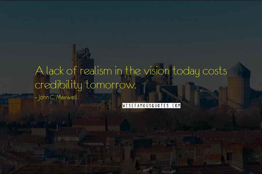 John C. Maxwell Quotes: A lack of realism in the vision today costs credibility tomorrow.