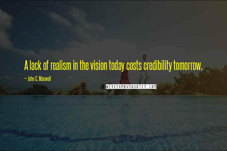 John C. Maxwell Quotes: A lack of realism in the vision today costs credibility tomorrow.