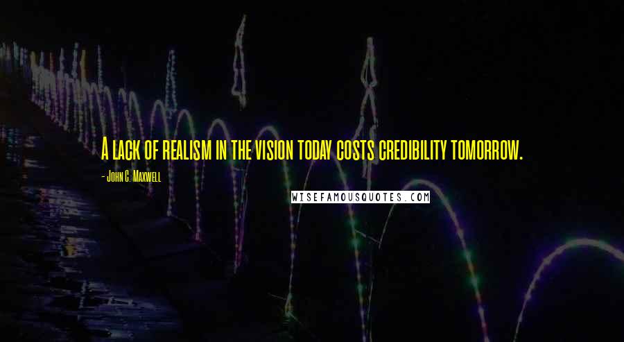 John C. Maxwell Quotes: A lack of realism in the vision today costs credibility tomorrow.