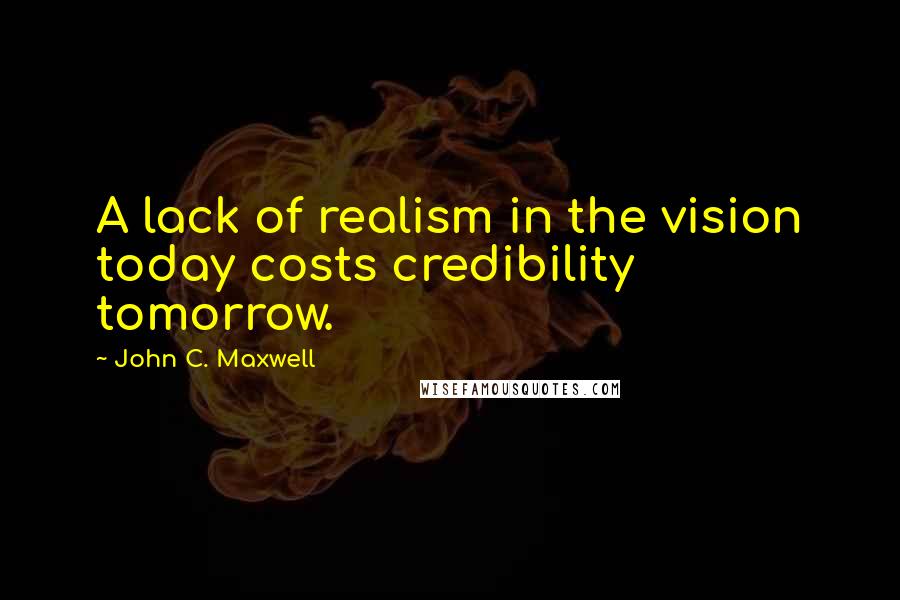 John C. Maxwell Quotes: A lack of realism in the vision today costs credibility tomorrow.