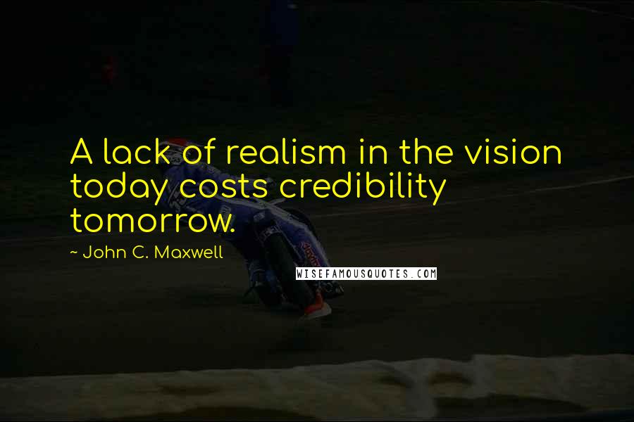 John C. Maxwell Quotes: A lack of realism in the vision today costs credibility tomorrow.