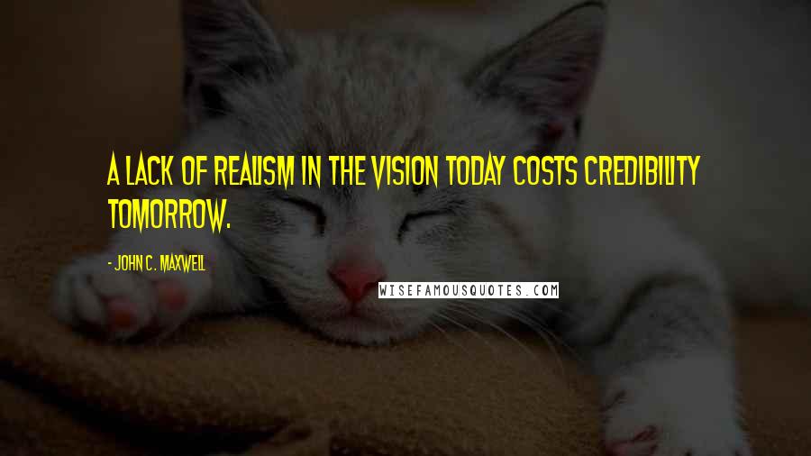 John C. Maxwell Quotes: A lack of realism in the vision today costs credibility tomorrow.