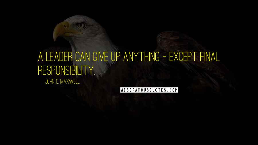 John C. Maxwell Quotes: A leader can give up anything - except final responsibility.