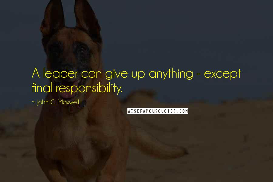 John C. Maxwell Quotes: A leader can give up anything - except final responsibility.