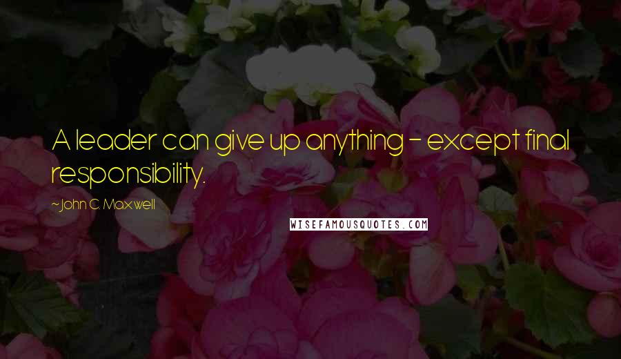 John C. Maxwell Quotes: A leader can give up anything - except final responsibility.