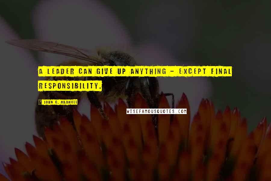 John C. Maxwell Quotes: A leader can give up anything - except final responsibility.