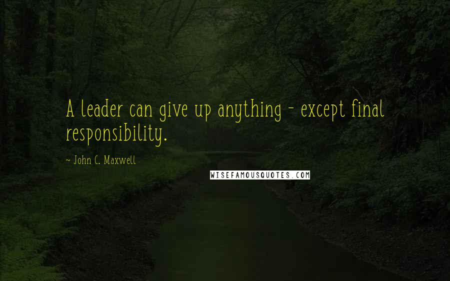 John C. Maxwell Quotes: A leader can give up anything - except final responsibility.