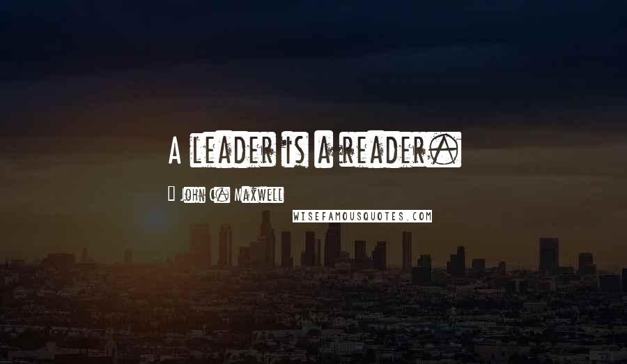 John C. Maxwell Quotes: A leader is a reader.