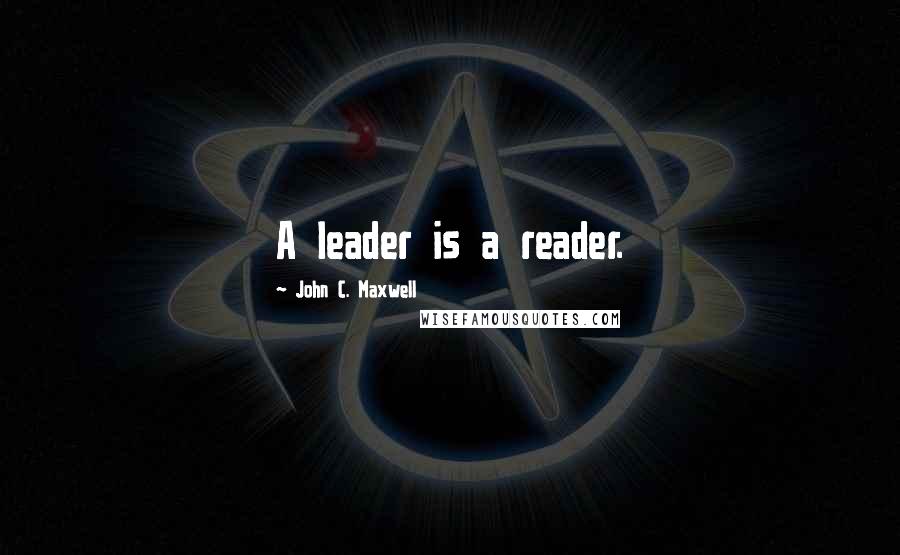 John C. Maxwell Quotes: A leader is a reader.