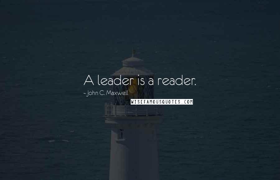 John C. Maxwell Quotes: A leader is a reader.