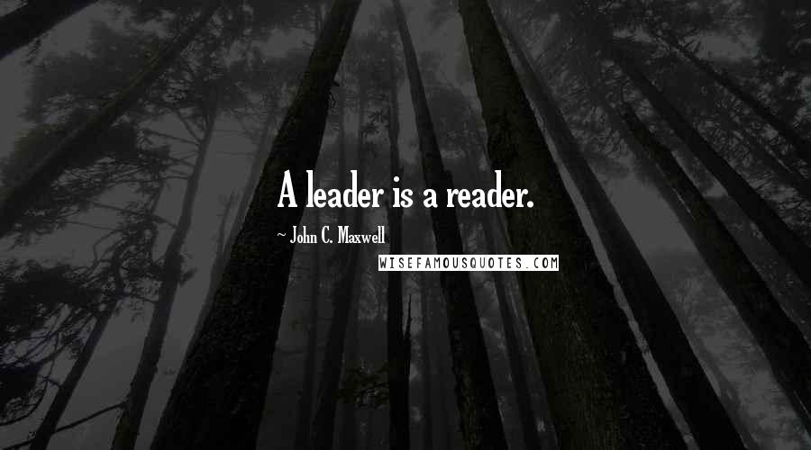 John C. Maxwell Quotes: A leader is a reader.
