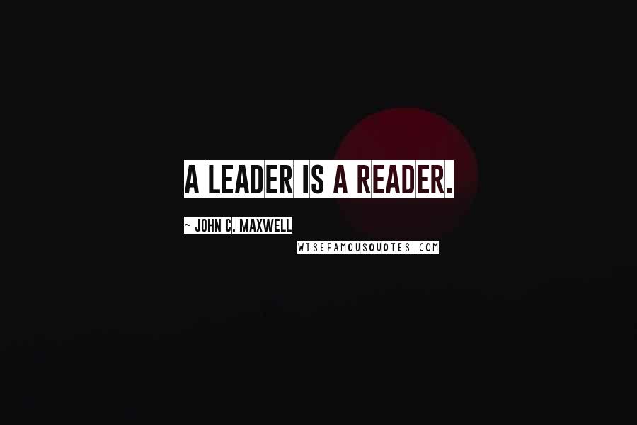 John C. Maxwell Quotes: A leader is a reader.