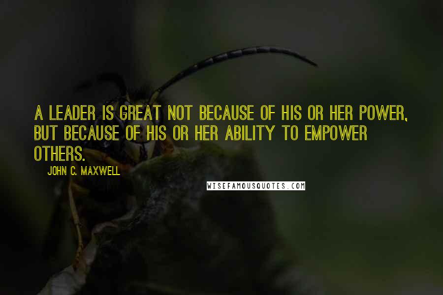 John C. Maxwell Quotes: A leader is great not because of his or her power, but because of his or her ability to empower others.