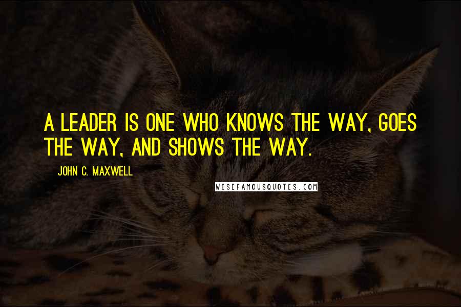 John C. Maxwell Quotes: A leader is one who knows the way, goes the way, and shows the way.