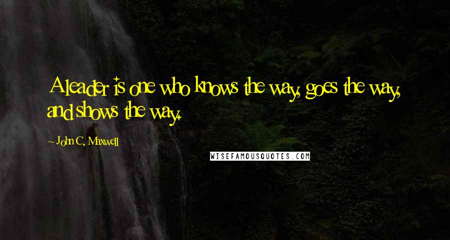 John C. Maxwell Quotes: A leader is one who knows the way, goes the way, and shows the way.