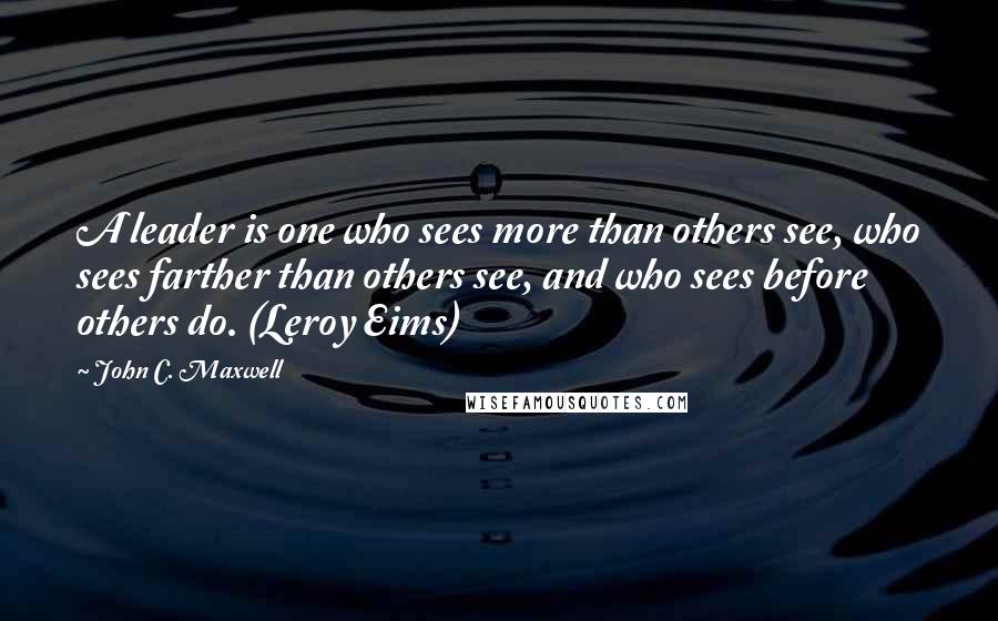 John C. Maxwell Quotes: A leader is one who sees more than others see, who sees farther than others see, and who sees before others do. (Leroy Eims)