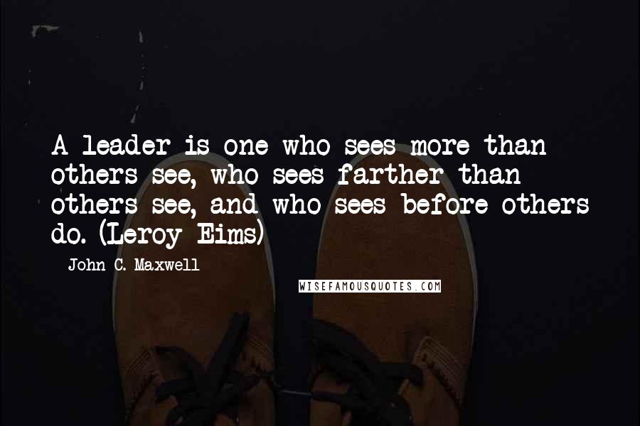 John C. Maxwell Quotes: A leader is one who sees more than others see, who sees farther than others see, and who sees before others do. (Leroy Eims)