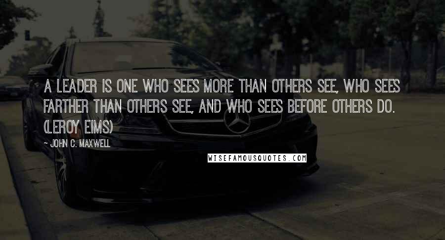 John C. Maxwell Quotes: A leader is one who sees more than others see, who sees farther than others see, and who sees before others do. (Leroy Eims)