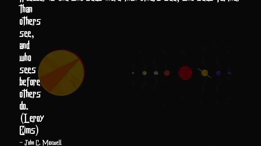 John C. Maxwell Quotes: A leader is one who sees more than others see, who sees farther than others see, and who sees before others do. (Leroy Eims)