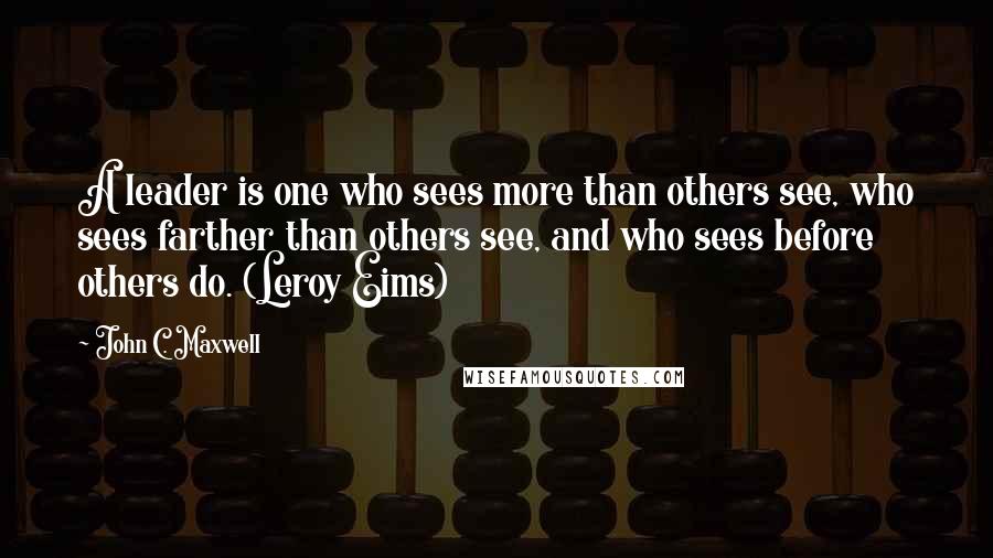 John C. Maxwell Quotes: A leader is one who sees more than others see, who sees farther than others see, and who sees before others do. (Leroy Eims)