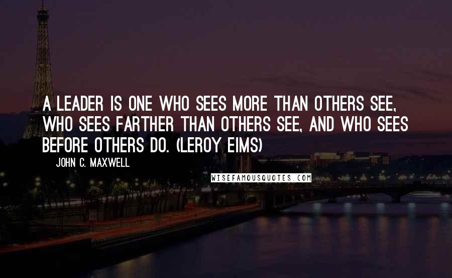 John C. Maxwell Quotes: A leader is one who sees more than others see, who sees farther than others see, and who sees before others do. (Leroy Eims)