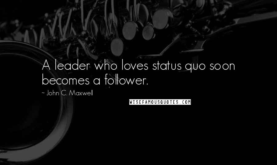 John C. Maxwell Quotes: A leader who loves status quo soon becomes a follower.