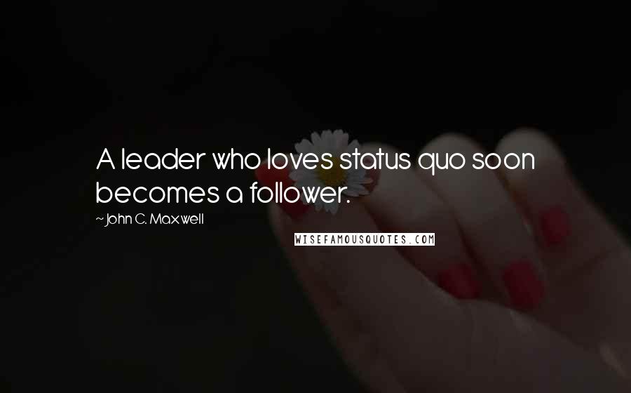 John C. Maxwell Quotes: A leader who loves status quo soon becomes a follower.