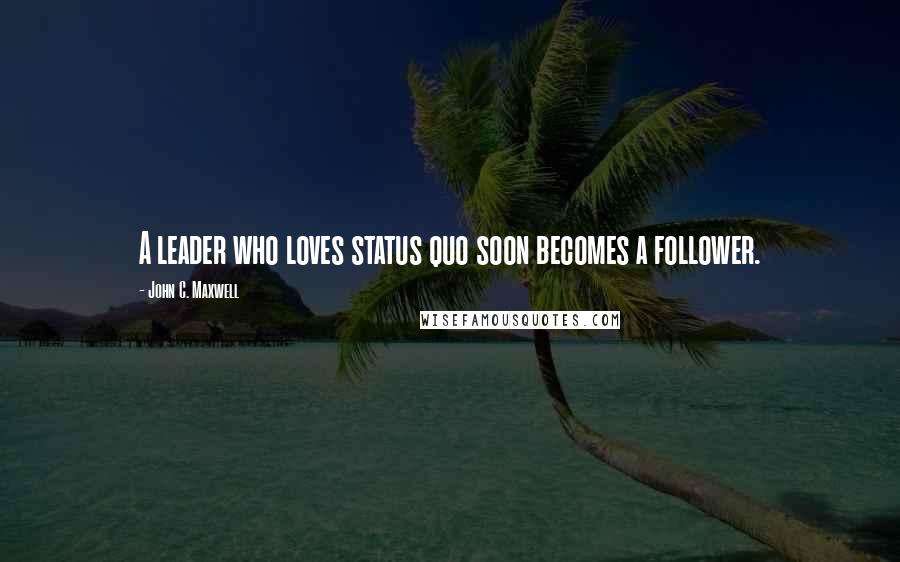 John C. Maxwell Quotes: A leader who loves status quo soon becomes a follower.